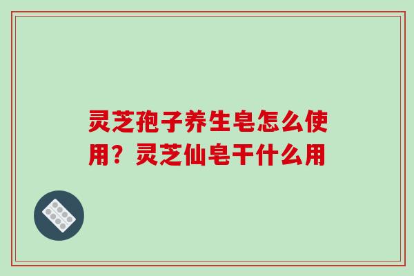 灵芝孢子养生皂怎么使用？灵芝仙皂干什么用
