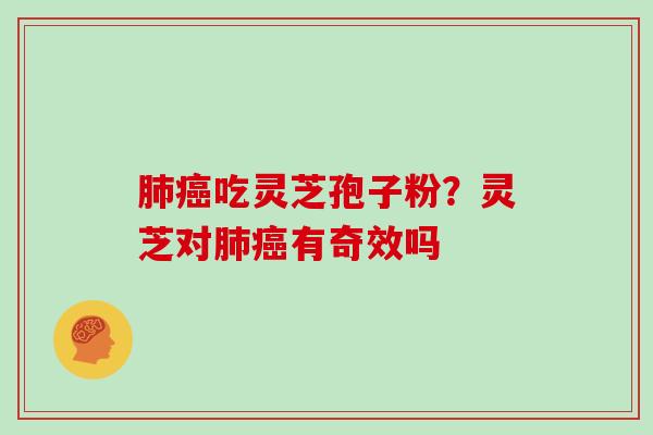 肺癌吃灵芝孢子粉？灵芝对肺癌有奇效吗