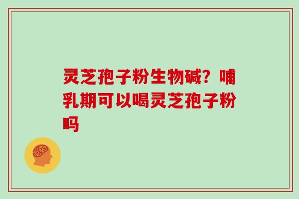 灵芝孢子粉生物碱?哺乳期可以喝灵芝孢子粉吗