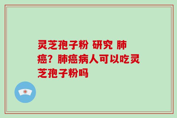 灵芝孢子粉 研究 肺癌？肺癌病人可以吃灵芝孢子粉吗