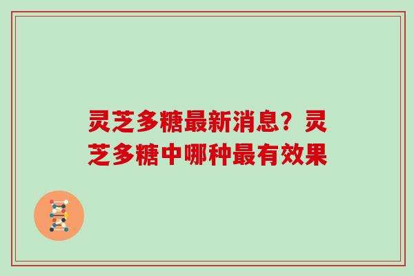 灵芝多糖最新消息?灵芝多糖中哪种最有效果