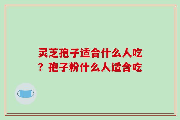 灵芝孢子适合什么人吃?孢子粉什么人适合吃
