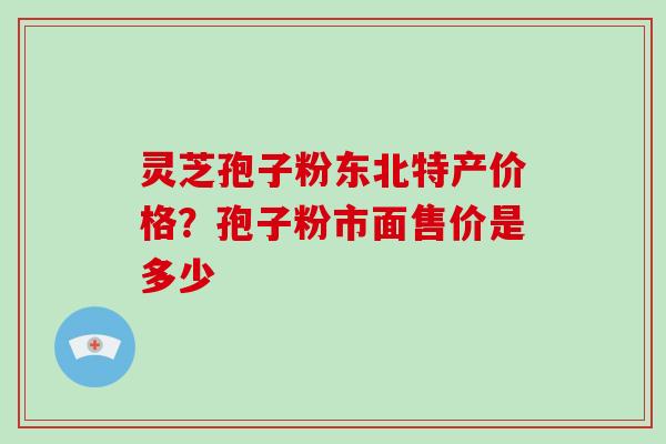 灵芝孢子粉东北特产价格？孢子粉市面售价是多少