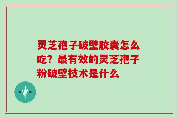 灵芝孢子破壁胶囊怎么吃?最有效的灵芝孢子粉破壁技术是什么