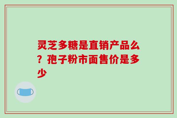 灵芝多糖是直销产品么?孢子粉市面售价是多少