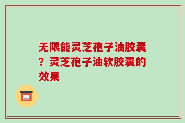 无限能灵芝孢子油胶囊?灵芝孢子油软胶囊的效果