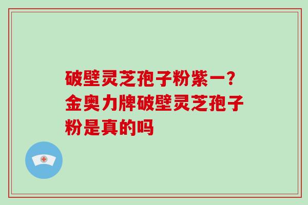 破壁灵芝孢子粉紫一?金奥力牌破壁灵芝孢子粉是真的吗