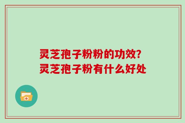 灵芝孢子粉粉的功效？灵芝孢子粉有什么好处