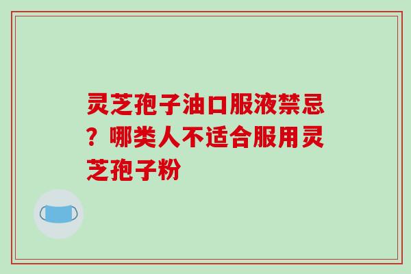 灵芝孢子油口服液禁忌?哪类人不适合服用灵芝孢子粉