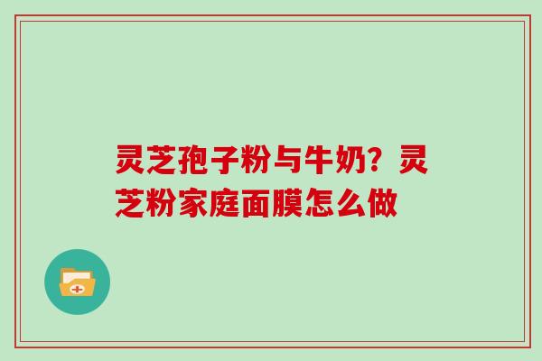 灵芝孢子粉与牛奶？灵芝粉家庭面膜怎么做
