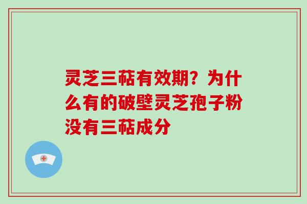 灵芝三萜有效期?为什么有的破壁灵芝孢子粉没有三萜成分