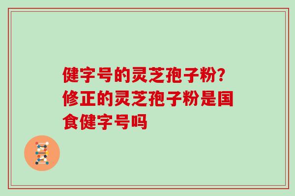 健字号的灵芝孢子粉?修正的灵芝孢子粉是国食健字号吗