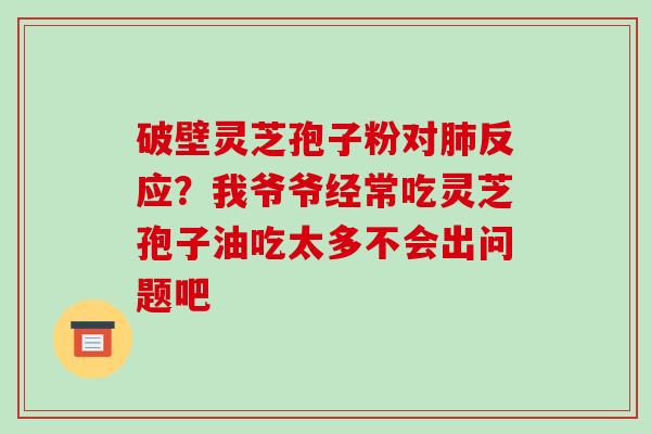 破壁灵芝孢子粉对肺反应?我爷爷经常吃灵芝孢子油吃太多不会出问题吧
