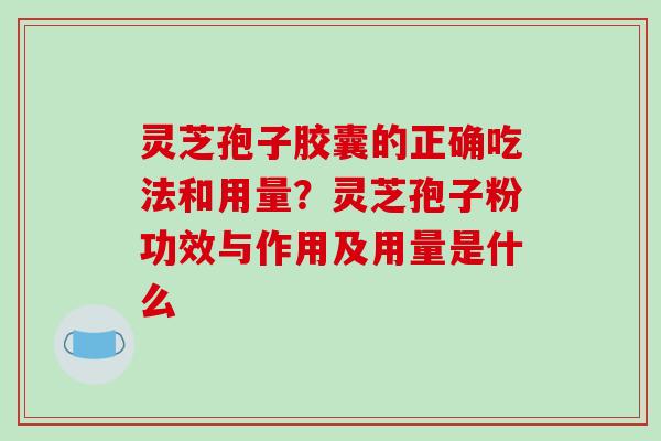 灵芝孢子胶囊的正确吃法和用量?灵芝孢子粉功效与作用及用量是什么