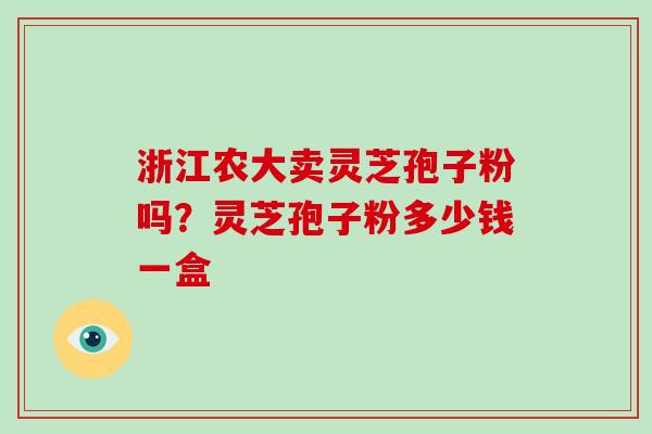 浙江农大卖灵芝孢子粉吗?灵芝孢子粉多少钱一盒