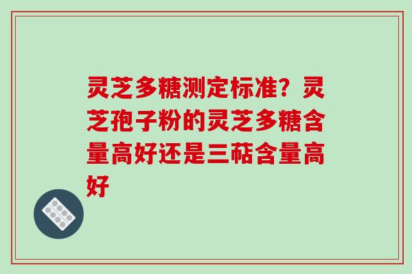 灵芝多糖测定标准?灵芝孢子粉的灵芝多糖含量高好还是三萜含量高好