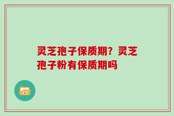 灵芝孢子保质期?灵芝孢子粉有保质期吗