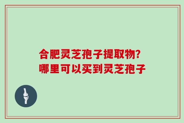 合肥灵芝孢子提取物？哪里可以买到灵芝孢子