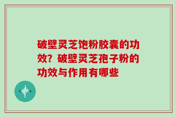 破壁灵芝饱粉胶囊的功效?破壁灵芝孢子粉的功效与作用有哪些