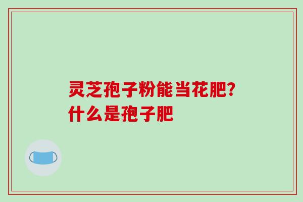 灵芝孢子粉能当花肥？什么是孢子肥