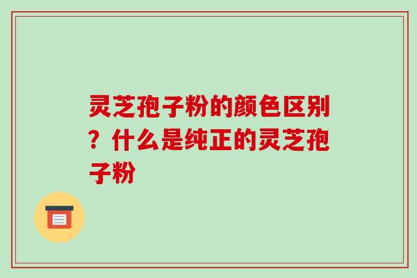 灵芝孢子粉的颜色区别？什么是纯正的灵芝孢子粉