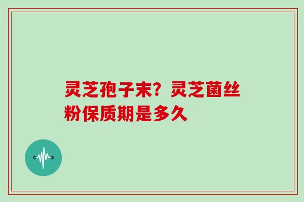 灵芝孢子末?灵芝菌丝粉保质期是多久