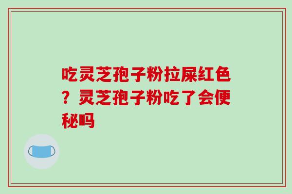 吃灵芝孢子粉拉屎红色?灵芝孢子粉吃了会便秘吗