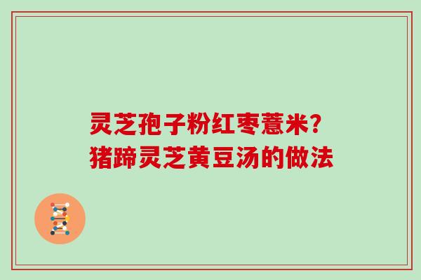 灵芝孢子粉红枣薏米？猪蹄灵芝黄豆汤的做法