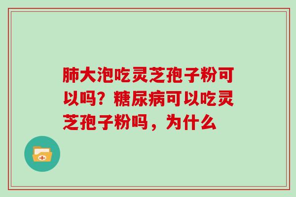 肺大泡吃灵芝孢子粉可以吗?糖尿病可以吃灵芝孢子粉吗,为什么