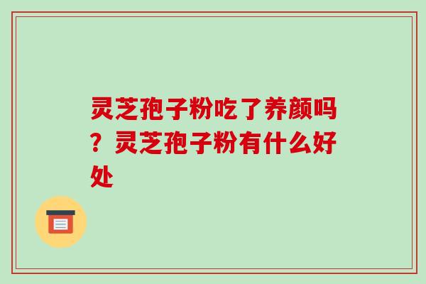 灵芝孢子粉吃了养颜吗?灵芝孢子粉有什么好处