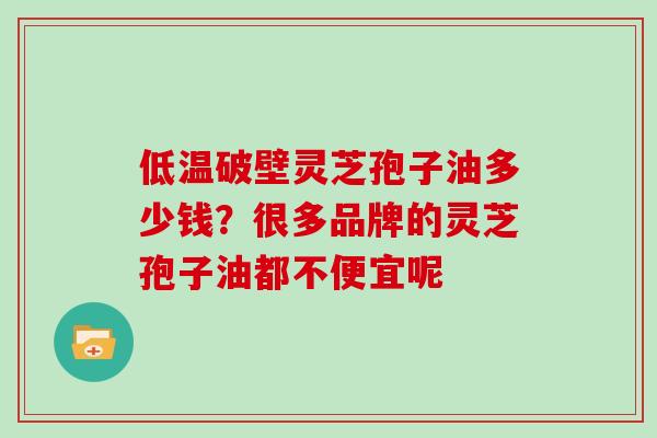 低温破壁灵芝孢子油多少钱?很多品牌的灵芝孢子油都不便宜呢