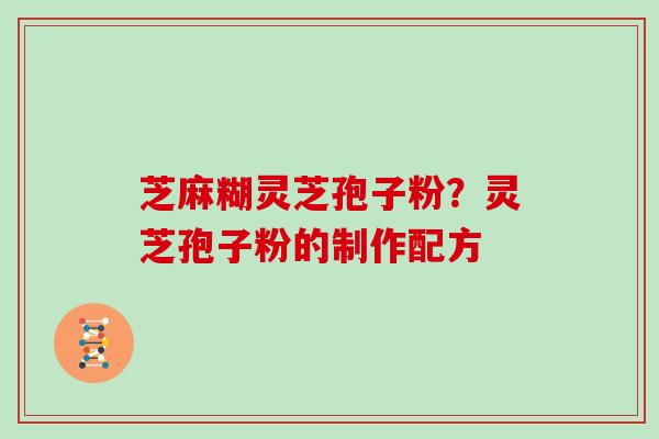芝麻糊灵芝孢子粉?灵芝孢子粉的制作配方