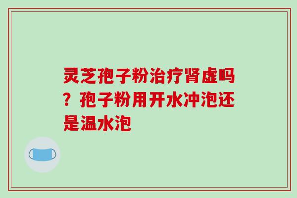 灵芝孢子粉治疗肾虚吗？孢子粉用开水冲泡还是温水泡