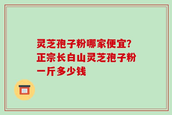 灵芝孢子粉哪家便宜?正宗长白山灵芝孢子粉一斤多少钱