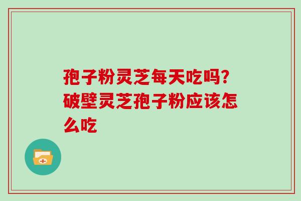 孢子粉灵芝每天吃吗？破壁灵芝孢子粉应该怎么吃