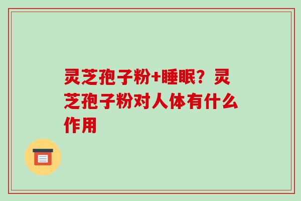 灵芝孢子粉+睡眠?灵芝孢子粉对人体有什么作用