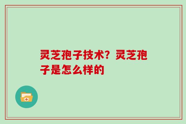 灵芝孢子技术?灵芝孢子是怎么样的