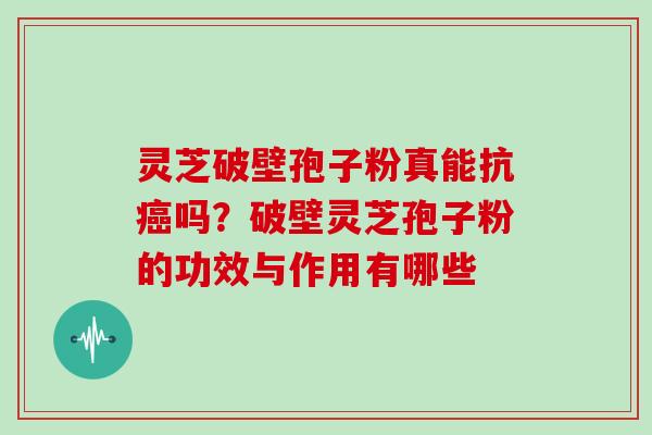 灵芝破壁孢子粉真能抗癌吗？破壁灵芝孢子粉的功效与作用有哪些