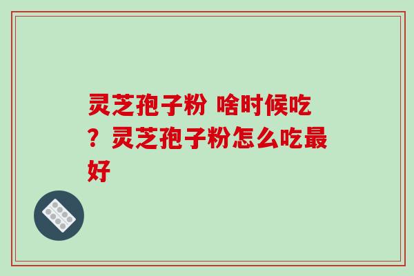 灵芝孢子粉 啥时候吃?灵芝孢子粉怎么吃最好