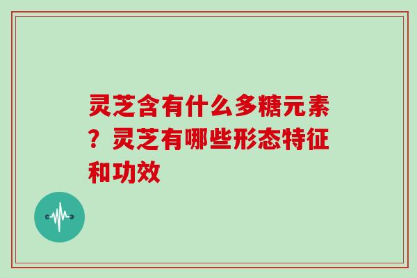 灵芝含有什么多糖元素?灵芝有哪些形态特征和功效