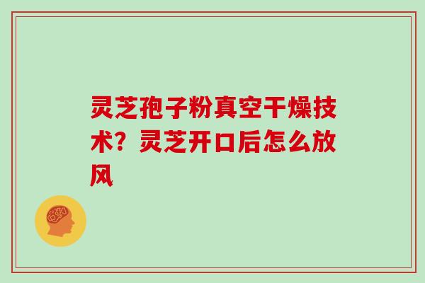灵芝孢子粉真空干燥技术?灵芝开口后怎么放风