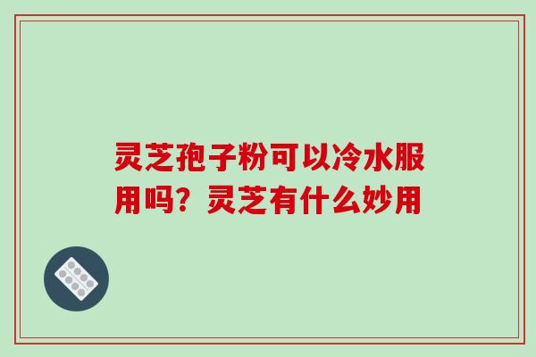 灵芝孢子粉可以冷水服用吗？灵芝有什么妙用