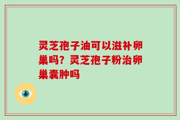 灵芝孢子油可以滋补卵巢吗？灵芝孢子粉治卵巢囊肿吗