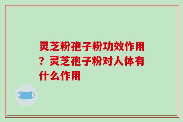 灵芝粉孢子粉功效作用?灵芝孢子粉对人体有什么作用