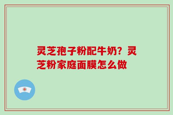 灵芝孢子粉配牛奶?灵芝粉家庭面膜怎么做