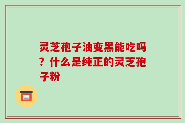 灵芝孢子油变黑能吃吗？什么是纯正的灵芝孢子粉