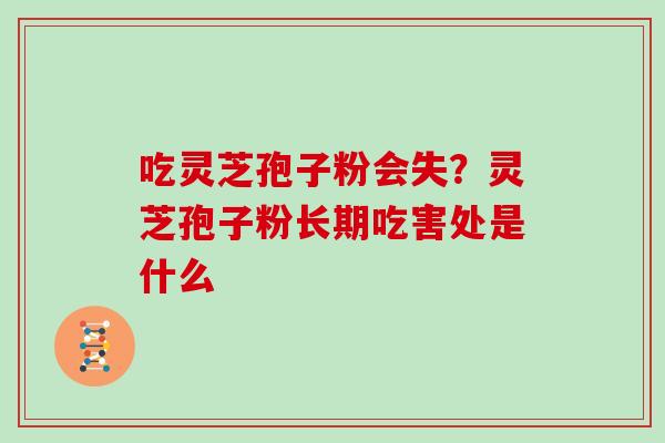 吃灵芝孢子粉会失?灵芝孢子粉长期吃害处是什么