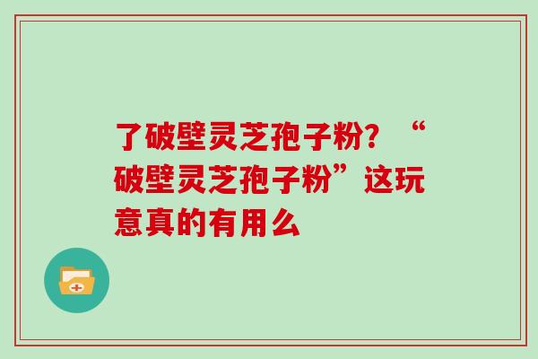 了破壁灵芝孢子粉?“破壁灵芝孢子粉”这玩意真的有用么