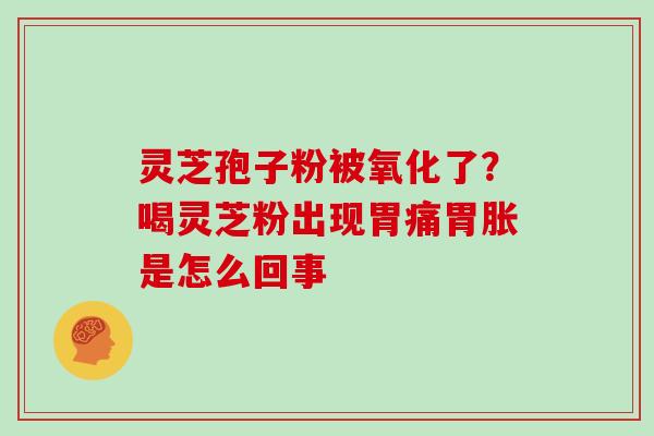 灵芝孢子粉被氧化了?喝灵芝粉出现胃痛胃胀是怎么回事