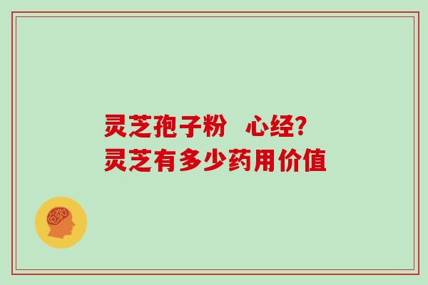 灵芝孢子粉 心经?灵芝有多少药用价值